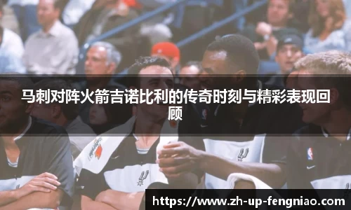 马刺对阵火箭吉诺比利的传奇时刻与精彩表现回顾