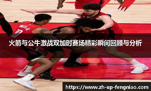 火箭与公牛激战双加时赛场精彩瞬间回顾与分析