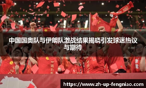 中国国奥队与伊朗队激战结果揭晓引发球迷热议与期待
