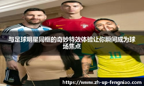 与足球明星同框的奇妙特效体验让你瞬间成为球场焦点