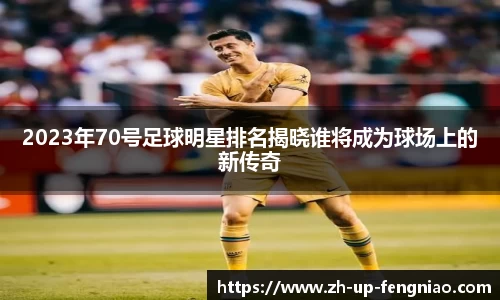 2023年70号足球明星排名揭晓谁将成为球场上的新传奇
